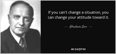 Abraham Low Quote If You Cant Change A Situation You Can Change Your