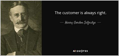 Bosses are not always right, after all they are humans and they do make mistakes. Harry Gordon Selfridge quote: The customer is always right.