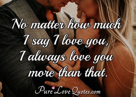 No Matter How Much I Say I Love You I Always Love You More Than That Purelovequotes