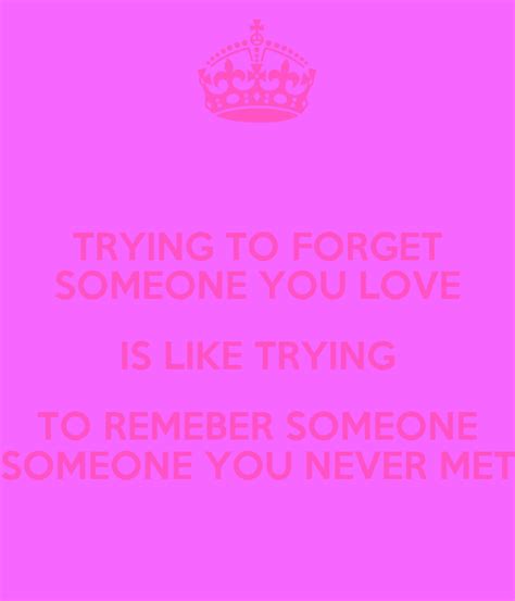 Trying To Forget Someone You Love Is Like Trying To Remeber Someone Someone You Never Met Keep