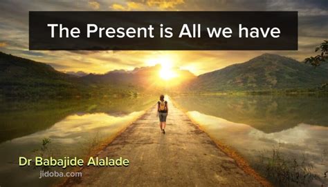 “the Present Is What We Truly Have” Dr Babajide Alalade