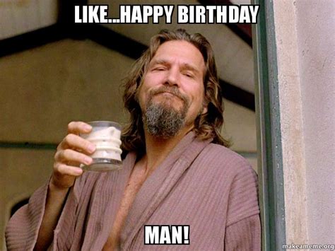 These birthday memes are simply the most popular memes on the web, and now, you have a chance to see them all in one place. Like...Happy Birthday Man! | Make a Meme