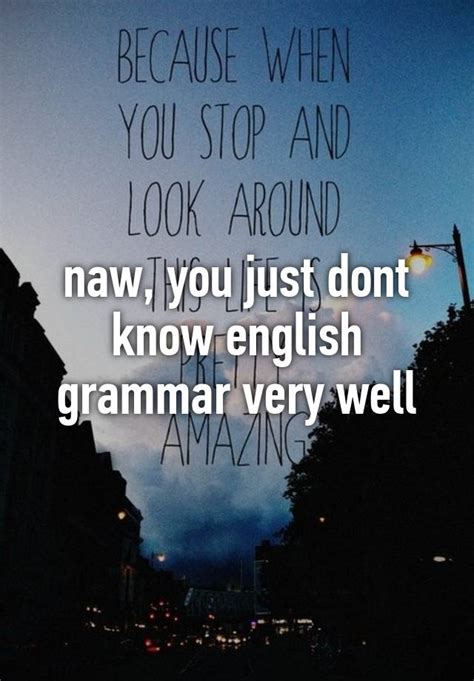 Naw You Just Dont Know English Grammar Very Well