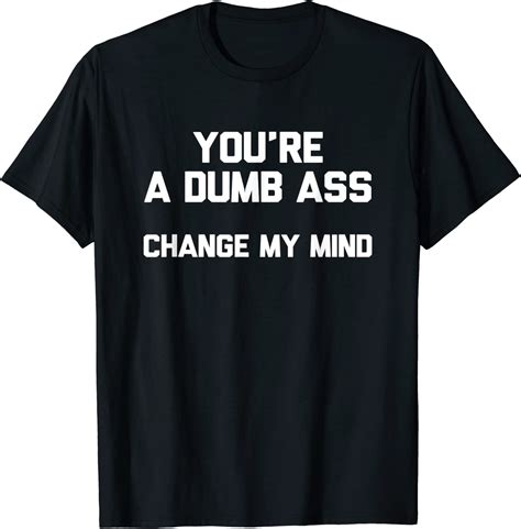 Youre A Dumb Ass Change My Mind Novelty T T Shirt