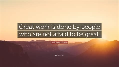 Fernando Flores Quote Great Work Is Done By People Who Are Not Afraid