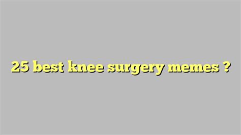 25 Best Knee Surgery Memes Công Lý And Pháp Luật