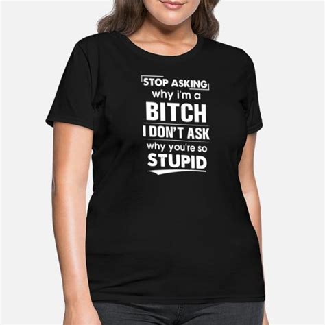 Stop Asking Why I Am A Bitch I Dont Ask Why You Ar Women S T Shirt
