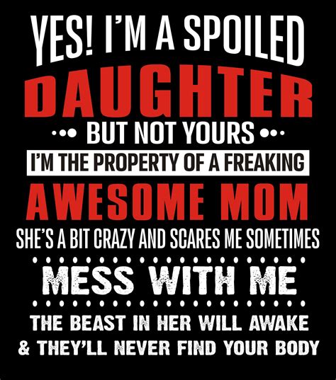 yes i m a spoiled daughter but not yours i m the property of a freaking awesome mom she s a bit