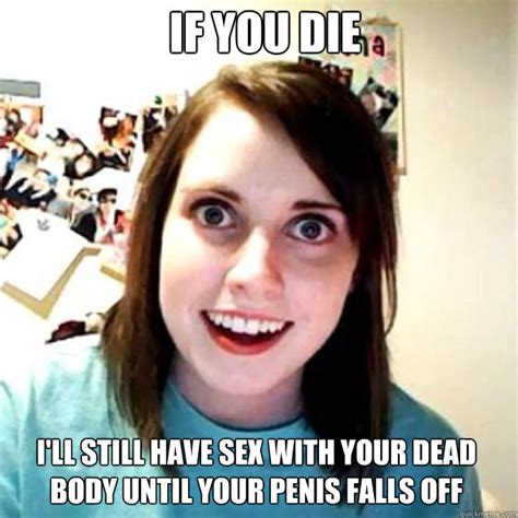 If You Die Ill Still Have Sex With Your Dead Body Until Your Penis