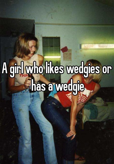 a girl who likes wedgies or has a wedgie