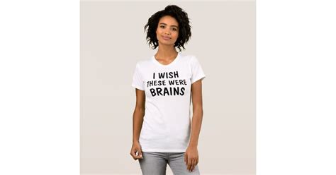 I Wish These Were Brains T Shirt Zazzle