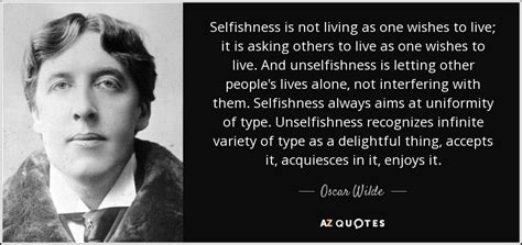 Love is a fabric which never fades, no matter how often it is washed in the water of adversity and grief. Oscar Wilde quote: Selfishness is not living as one wishes to live; it...