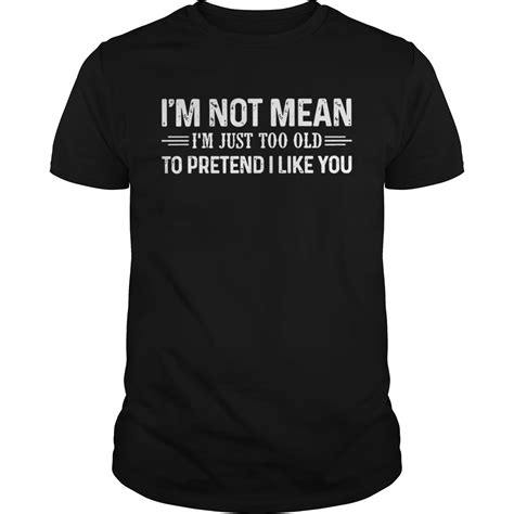 Im Not Mean Im Just Too Old To Pretend I Like You Shirt Trend T Shirt Store Online