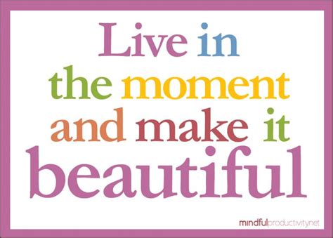 Live In The Moment And Make It Beautiful Mindful Productivity