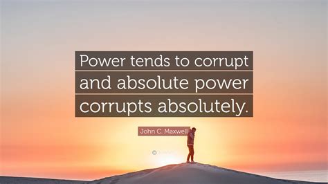 John C Maxwell Quote Power Tends To Corrupt And Absolute Power