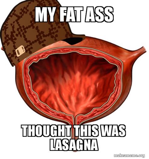 My Fat Ass Thought This Was Lasagna Scumbag Bladder Make A Meme