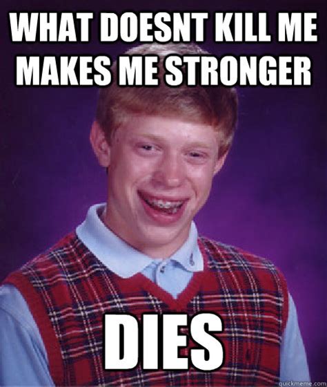 What Doesnt Kill Me Makes Me Stronger Dies Bad Luck Brian Quickmeme