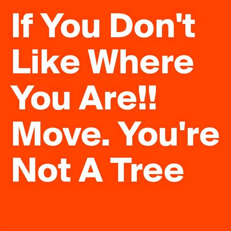 If You Dont Like Where You Are Move Youre Not A Tree Post By