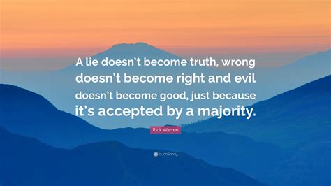 However, as with most nigerian politicians, the source of his wealth was neither clearly stated nor discussed. Rick Warren Quote: "A lie doesn't become truth, wrong doesn't become right and evil doesn't ...