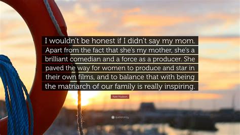 Kate Hudson Quote I Wouldnt Be Honest If I Didnt Say My Mom Apart