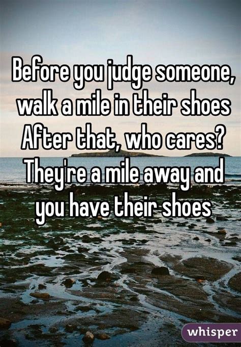 before you judge someone walk a mile in their shoesafter that who caresthey re a mile away