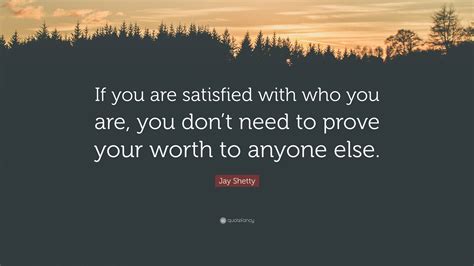 jay shetty quote “if you are satisfied with who you are you don t need to prove your worth to