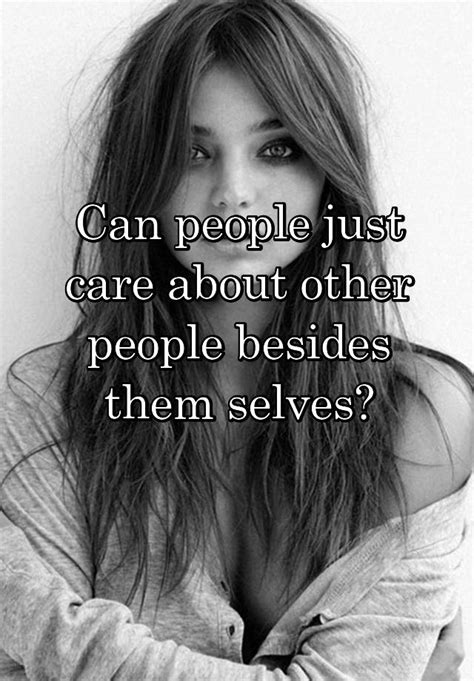 can people just care about other people besides them selves