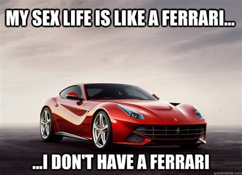 My Sex Life Is Like A Ferrari I Don T Have A Ferrari Sex Life Like A Ferrari Quickmeme