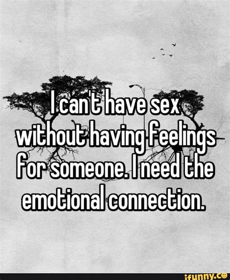 Cant Have Sex Without Having Feelings For Someone I Need The Emotional Connection Ifunny