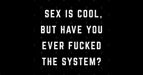 Sex Is Cool But Have You Ever Fucked The System Sex Is Cool