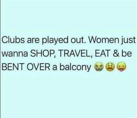 Clubs Are Played Out Women Just Wanna Shop Travel Eat And Be Bent Over A