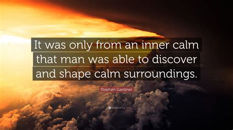 Stephen Gardiner Quote It Was Only From An Inner Calm That Man Was