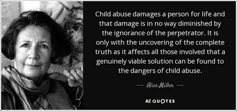 If we are to fight discrimination and injustice against women we must start from the home for if a woman cannot be safe in her own house then she cannot be expected to feel safe anywhere. ― aysha taryam. Alice Miller quote: Child abuse damages a person for life ...