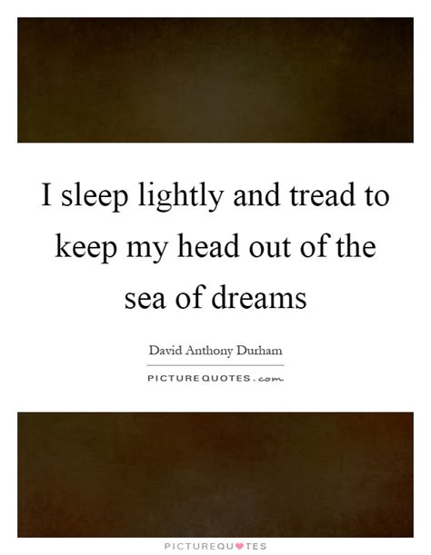 Treading lightly famous quotes & sayings. I sleep lightly and tread to keep my head out of the sea ...
