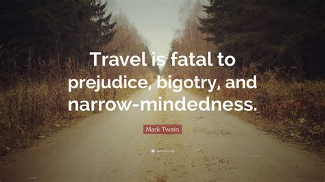 We have been to all seven continents and you can hardly travel the world without changing. Mark Twain Quote: "Travel is fatal to prejudice, bigotry ...