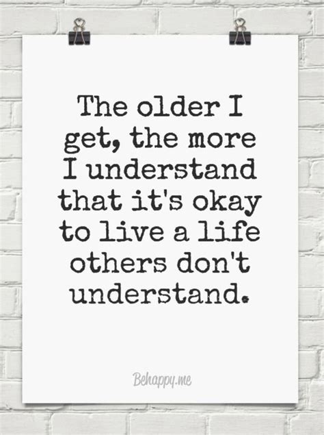 the older i get the more i understand that it s okay to live a life others don t understand