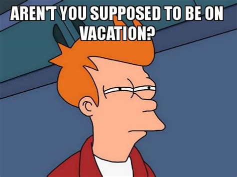Arent You Supposed To Be On Vacation Futurama Fry Meme Generator