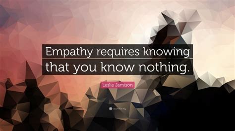 Leslie Jamison Quote “empathy Requires Knowing That You Know Nothing”