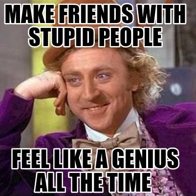 Meme Creator Make Friends With Stupid People Feel Like A Genius All