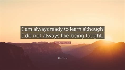 Always bear in mind that your own resolution to success is more important than any other one thing. Winston Churchill Quote: "I am always ready to learn although I do not always like being taught ...