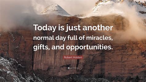 Robert Holden Quote Today Is Just Another Normal Day Full Of Miracles