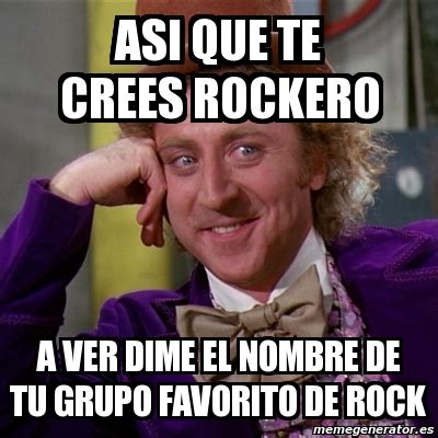 Meme Willy Wonka Asi Que Te Crees Rockero A Ver Dime El Nombre De Tu Grupo Favorito De Rock