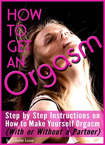 How To Get An Orgasm Step By Step Instructions On How To Make Yourself Orgasm With Or Without