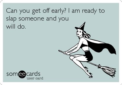 Can You Get Off Early I Am Ready To Slap Someone And You Will Do Friendship Ecard