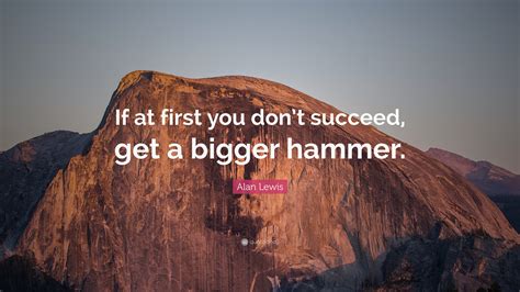 Alan Lewis Quote If At First You Dont Succeed Get A Bigger Hammer