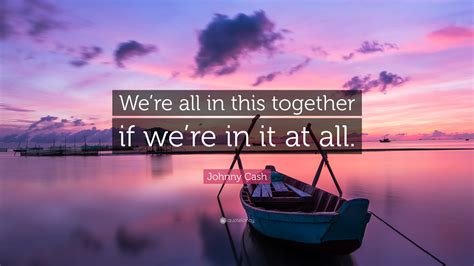 Find the best all in this together quotes, sayings and quotations on picturequotes.com. Johnny Cash Quote: "We're all in this together if we're in it at all." (12 wallpapers) - Quotefancy