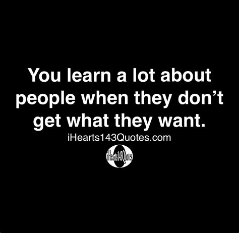 You Learn A Lot About People When They Dont Get What They Want