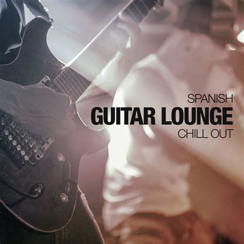Spanish Guitar Lounge Chill Out Album By Spanish Guitar Lounge Music Spotify