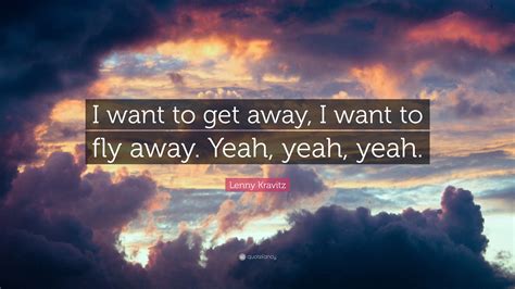 Lenny Kravitz Quote “i Want To Get Away I Want To Fly Away Yeah