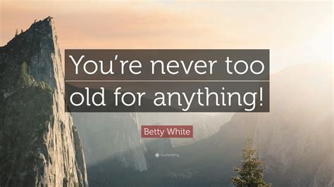 Betty White Quote “youre Never Too Old For Anything”